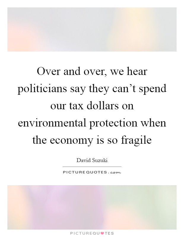 Over and over, we hear politicians say they can't spend our tax dollars on environmental protection when the economy is so fragile Picture Quote #1
