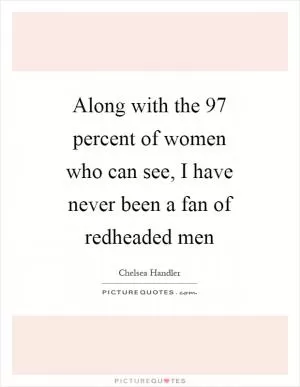 Along with the 97 percent of women who can see, I have never been a fan of redheaded men Picture Quote #1