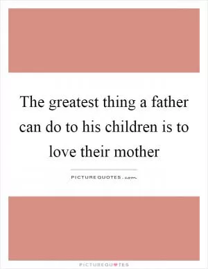 The greatest thing a father can do to his children is to love their mother Picture Quote #1