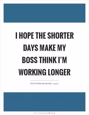 I hope the shorter days make my boss think I’m working longer Picture Quote #1