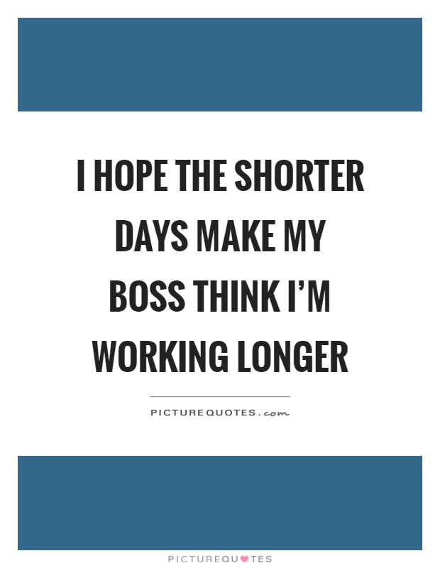 I hope the shorter days make my boss think I'm working longer Picture Quote #1