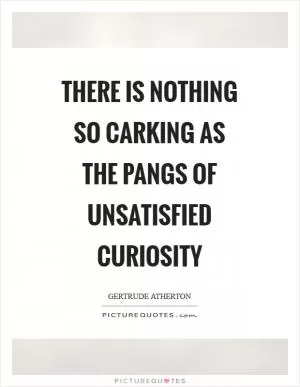 There is nothing so carking as the pangs of unsatisfied curiosity Picture Quote #1