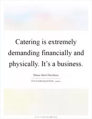 Catering is extremely demanding financially and physically. It’s a business Picture Quote #1