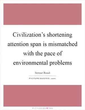 Civilization’s shortening attention span is mismatched with the pace of environmental problems Picture Quote #1
