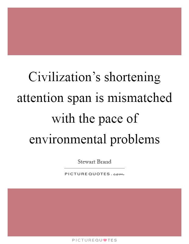 Civilization's shortening attention span is mismatched with the pace of environmental problems Picture Quote #1