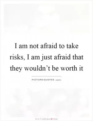I am not afraid to take risks, I am just afraid that they wouldn’t be worth it Picture Quote #1