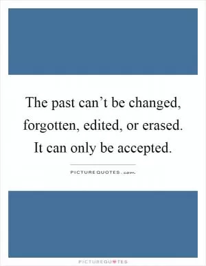 The past can’t be changed, forgotten, edited, or erased. It can only be accepted Picture Quote #1