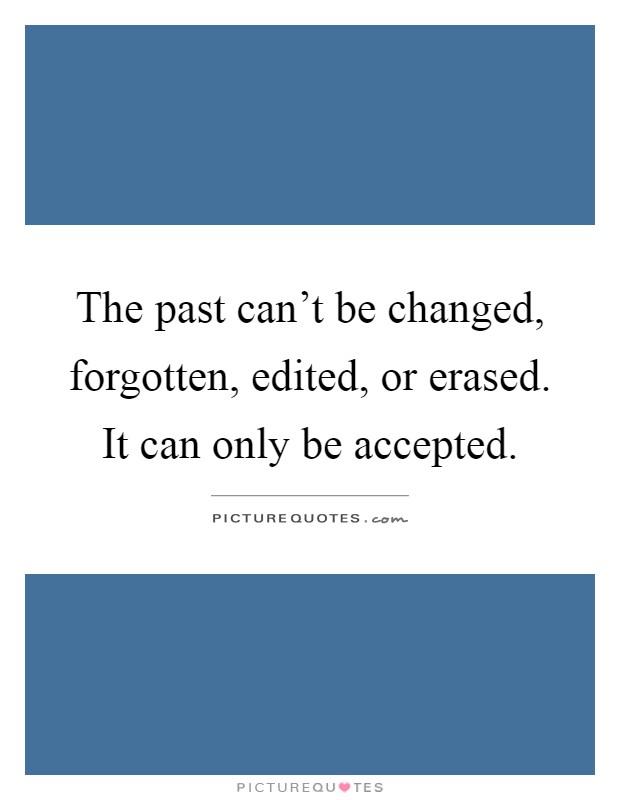 The past can't be changed, forgotten, edited, or erased. It can only be accepted Picture Quote #1