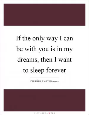 If the only way I can be with you is in my dreams, then I want to sleep forever Picture Quote #1