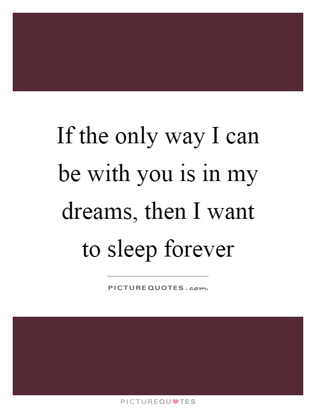 If the only way I can be with you is in my dreams, then I want to sleep forever Picture Quote #1