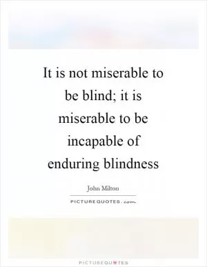 It is not miserable to be blind; it is miserable to be incapable of enduring blindness Picture Quote #1