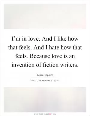 I’m in love. And I like how that feels. And I hate how that feels. Because love is an invention of fiction writers Picture Quote #1