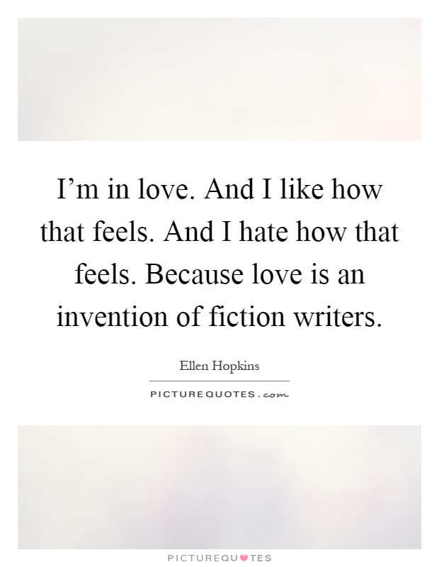 I'm in love. And I like how that feels. And I hate how that feels. Because love is an invention of fiction writers Picture Quote #1