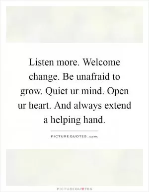 Listen more. Welcome change. Be unafraid to grow. Quiet ur mind. Open ur heart. And always extend a helping hand Picture Quote #1