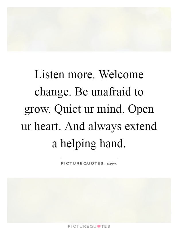 Listen more. Welcome change. Be unafraid to grow. Quiet ur mind. Open ur heart. And always extend a helping hand Picture Quote #1