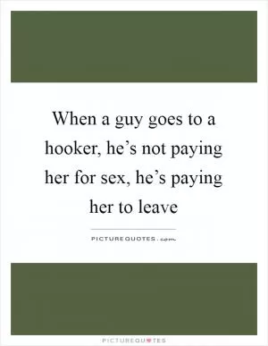When a guy goes to a hooker, he’s not paying her for sex, he’s paying her to leave Picture Quote #1
