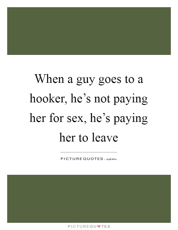 When a guy goes to a hooker, he's not paying her for sex, he's paying her to leave Picture Quote #1