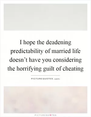 I hope the deadening predictability of married life doesn’t have you considering the horrifying guilt of cheating Picture Quote #1