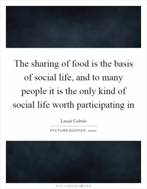 The sharing of food is the basis of social life, and to many people it is the only kind of social life worth participating in Picture Quote #1
