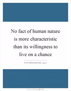 No fact of human nature is more characteristic than its willingness to live on a chance Picture Quote #1