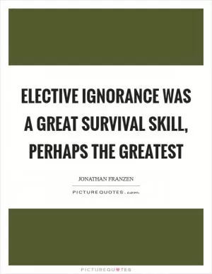 Elective ignorance was a great survival skill, perhaps the greatest Picture Quote #1