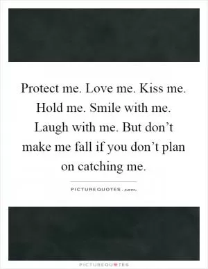 Protect me. Love me. Kiss me. Hold me. Smile with me. Laugh with me. But don’t make me fall if you don’t plan on catching me Picture Quote #1