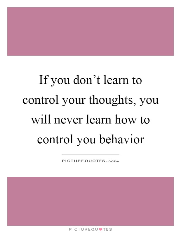 If you don't learn to control your thoughts, you will never learn how to control you behavior Picture Quote #1