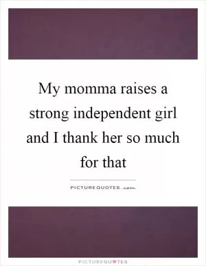 My momma raises a strong independent girl and I thank her so much for that Picture Quote #1