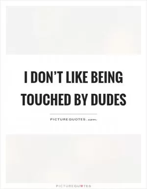 I don’t like being touched by dudes Picture Quote #1