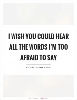 I wish you could hear all the words I’m too afraid to say Picture Quote #1
