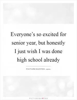 Everyone’s so excited for senior year, but honestly I just wish I was done high school already Picture Quote #1
