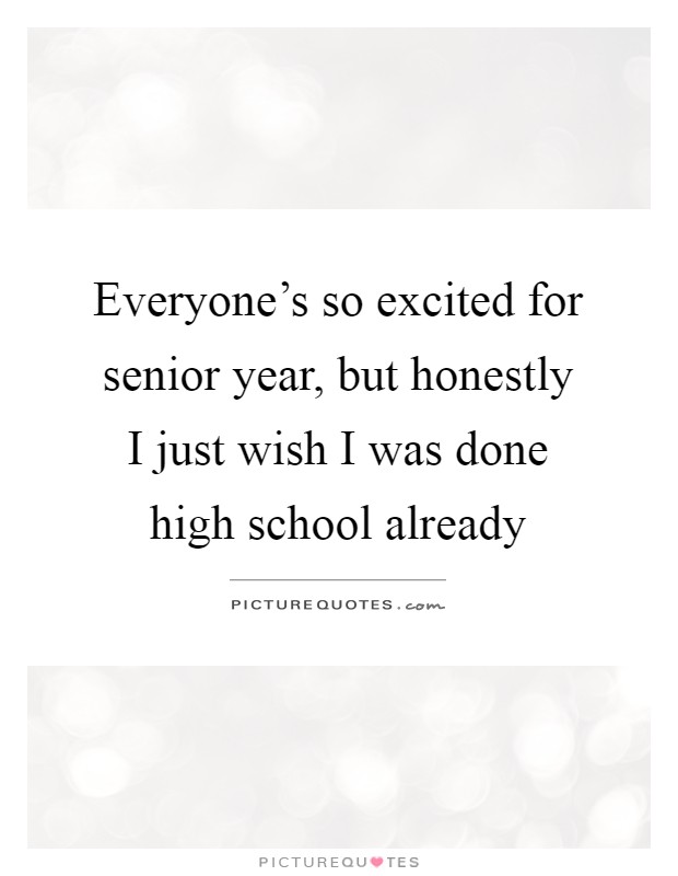 Everyone's so excited for senior year, but honestly I just wish I was done high school already Picture Quote #1