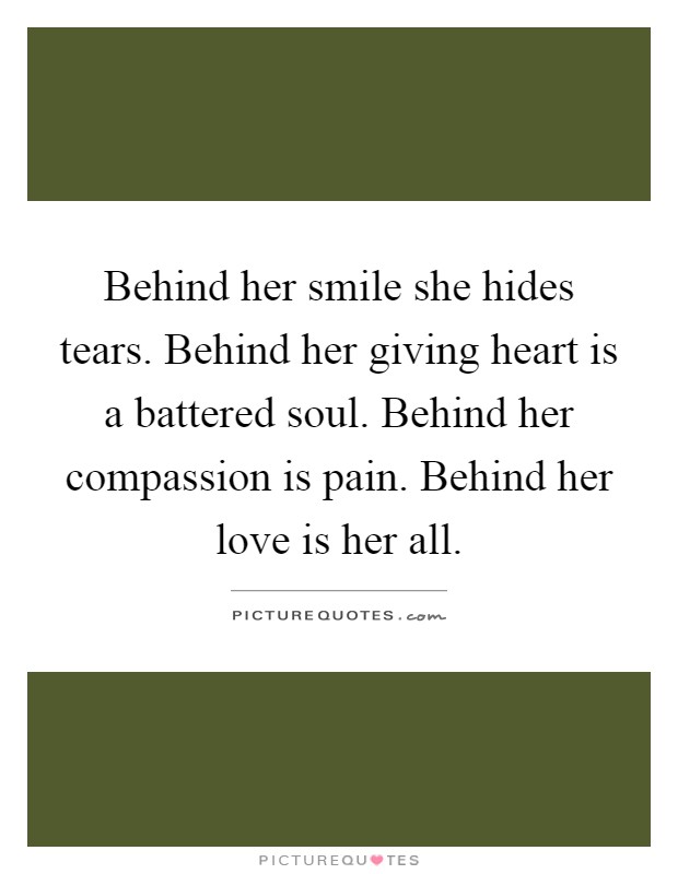 Behind her smile she hides tears. Behind her giving heart is a battered soul. Behind her compassion is pain. Behind her love is her all Picture Quote #1