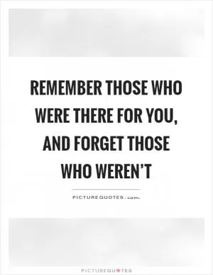 Remember those who were there for you, and forget those who weren’t Picture Quote #1