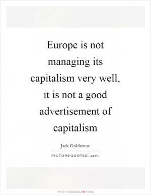 Europe is not managing its capitalism very well, it is not a good advertisement of capitalism Picture Quote #1