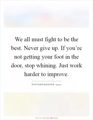 We all must fight to be the best. Never give up. If you’re not getting your foot in the door, stop whining. Just work harder to improve Picture Quote #1