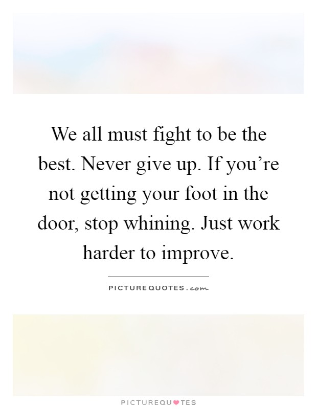 We all must fight to be the best. Never give up. If you're not getting your foot in the door, stop whining. Just work harder to improve Picture Quote #1