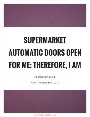 Supermarket automatic doors open for me; therefore, I am Picture Quote #1