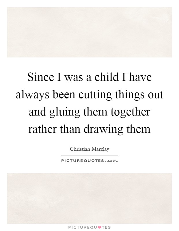 Since I was a child I have always been cutting things out and gluing them together rather than drawing them Picture Quote #1