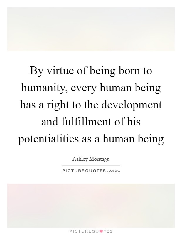 By virtue of being born to humanity, every human being has a right to the development and fulfillment of his potentialities as a human being Picture Quote #1