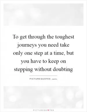 To get through the toughest journeys you need take only one step at a time, but you have to keep on stepping without doubting Picture Quote #1