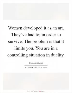 Women developed it as an art. They’ve had to, in order to survive. The problem is that it limits you. You are in a controlling situation in duality Picture Quote #1