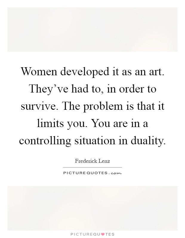 Women developed it as an art. They've had to, in order to survive. The problem is that it limits you. You are in a controlling situation in duality Picture Quote #1