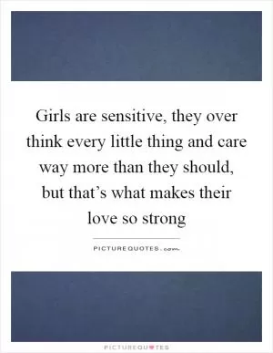 Girls are sensitive, they over think every little thing and care way more than they should, but that’s what makes their love so strong Picture Quote #1