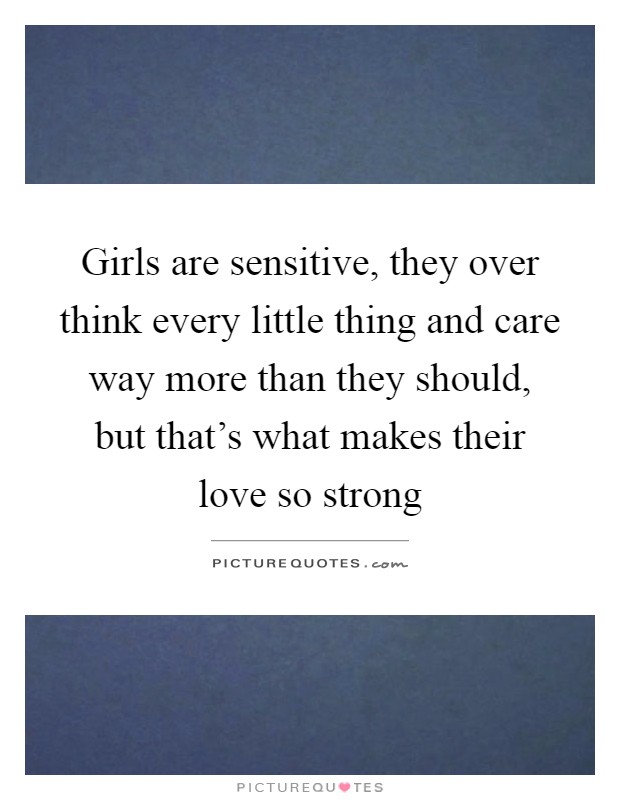 Girls are sensitive, they over think every little thing and care way more than they should, but that's what makes their love so strong Picture Quote #1