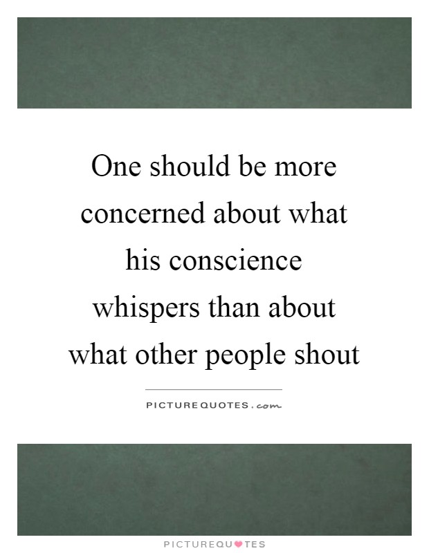 One should be more concerned about what his conscience whispers than about what other people shout Picture Quote #1