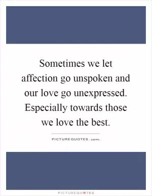 Sometimes we let affection go unspoken and our love go unexpressed. Especially towards those we love the best Picture Quote #1