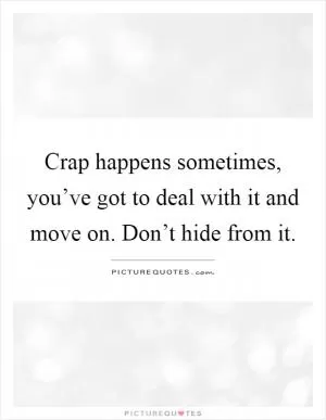 Crap happens sometimes, you’ve got to deal with it and move on. Don’t hide from it Picture Quote #1