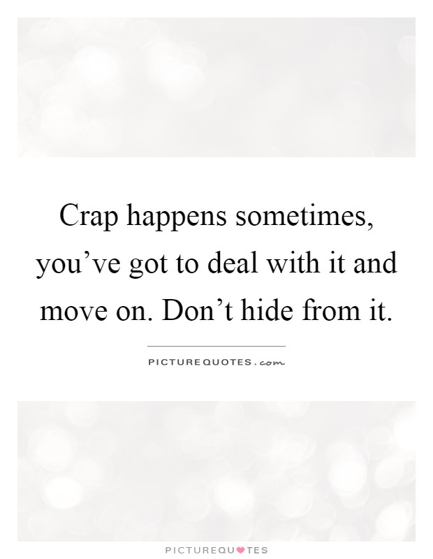Crap happens sometimes, you've got to deal with it and move on. Don't hide from it Picture Quote #1