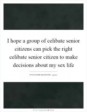 I hope a group of celibate senior citizens can pick the right celibate senior citizen to make decisions about my sex life Picture Quote #1